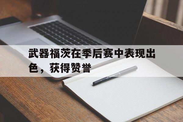 武器福茨在季后赛中表现出色，获得赞誉的简单介绍